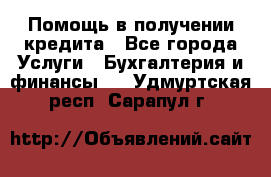 Помощь в получении кредита - Все города Услуги » Бухгалтерия и финансы   . Удмуртская респ.,Сарапул г.